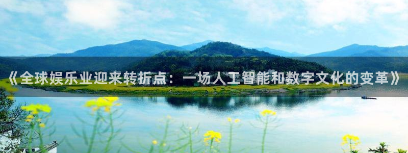 顺盈娱乐：《全球娱乐业迎来转折点：一场人工智能和数字文化的变革》