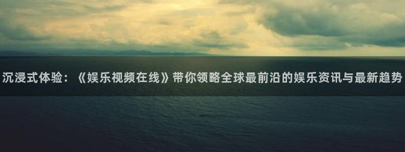 顺盈娱乐：沉浸式体验：《娱乐视频在线》带你领略全球最前沿的娱乐资讯与最新趋势