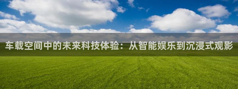 顺盈娱乐：车载空间中的未来科技体验：从智能娱乐到沉浸式观影