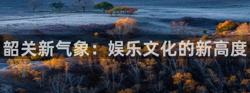 顺盈娱乐：韶关新气象：娱乐文化的新高度