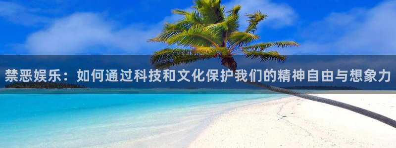 顺盈娱乐：禁恶娱乐：如何通过科技和文化保护我们的精神自由与想象力
