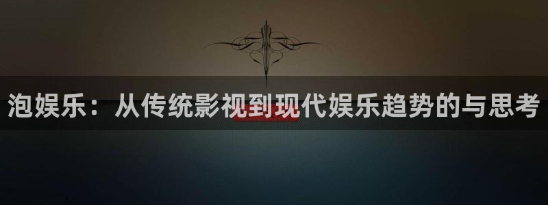 顺盈娱乐：泡娱乐：从传统影视到现代娱乐趋势的与思考