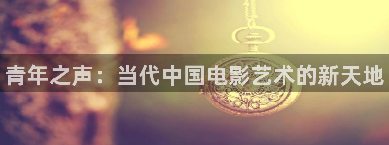 顺盈娱乐：青年之声：当代中国电影艺术的新天地